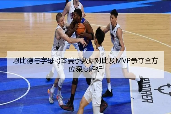 恩比德与字母哥本赛季数据对比及MVP争夺全方位深度解析
